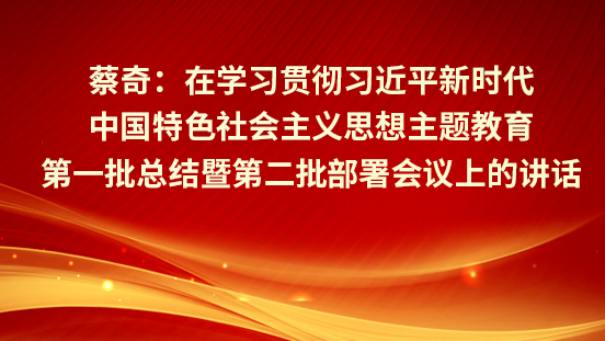  蔡奇：?在學習貫徹習近平新時代中國特色社會主義思想主題教育第一批總結(jié)暨第二批部署會議上的講話